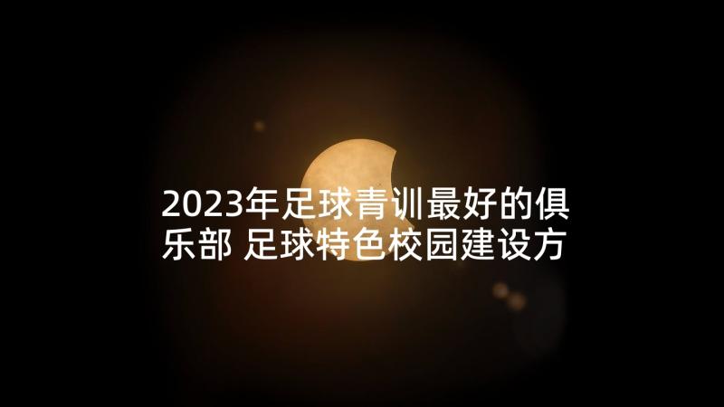 2023年足球青训最好的俱乐部 足球特色校园建设方案(优质6篇)