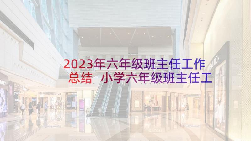 2023年六年级班主任工作总结 小学六年级班主任工作总结(优质10篇)