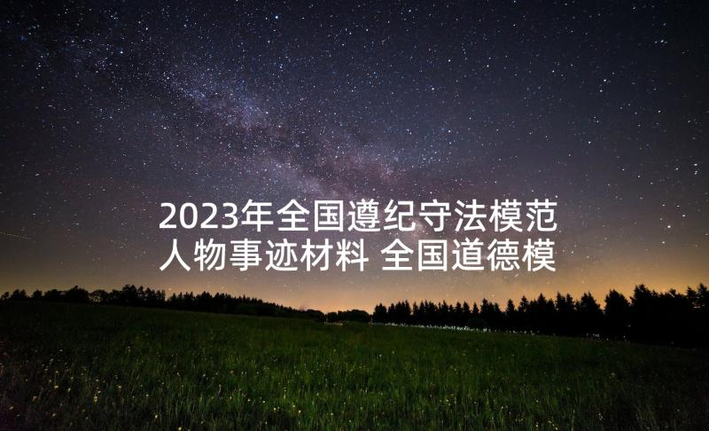 2023年全国遵纪守法模范人物事迹材料 全国道德模范先进人物事迹材料(大全5篇)