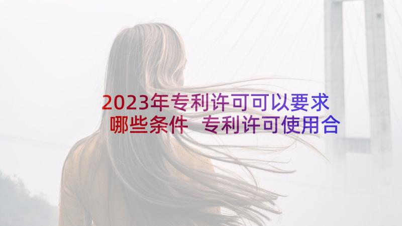 2023年专利许可可以要求哪些条件 专利许可使用合同(优质8篇)