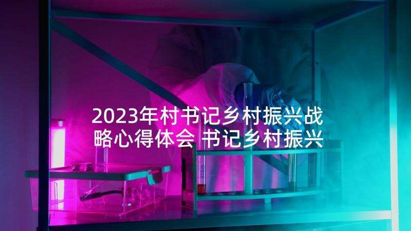 2023年村书记乡村振兴战略心得体会 书记乡村振兴(精选6篇)