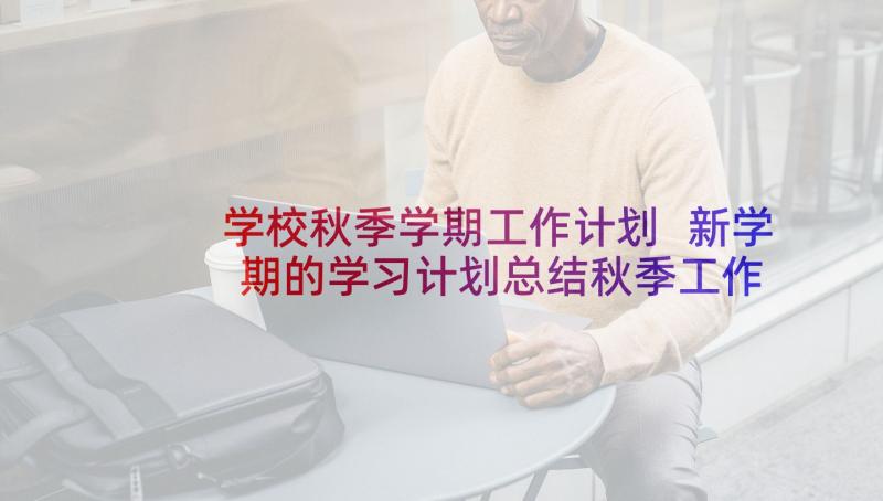 学校秋季学期工作计划 新学期的学习计划总结秋季工作教案(通用5篇)