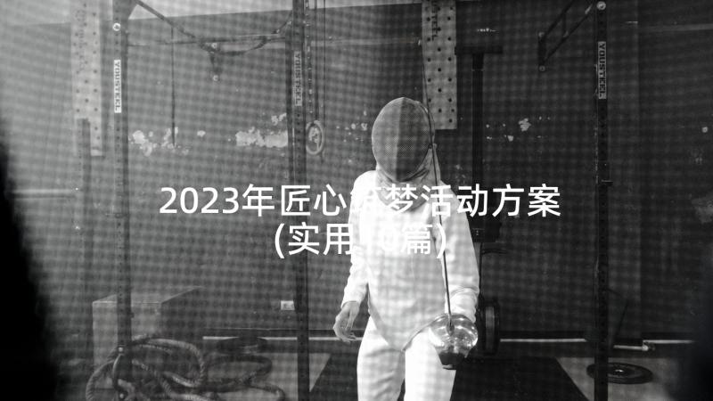 2023年匠心筑梦活动方案(实用10篇)