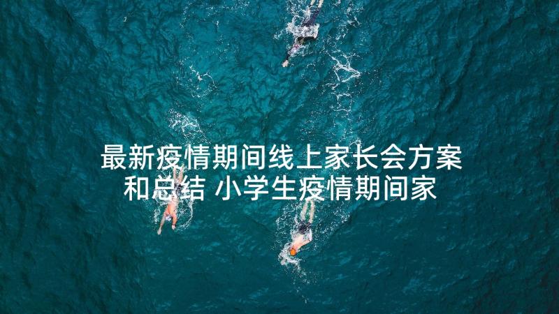 最新疫情期间线上家长会方案和总结 小学生疫情期间家长会家长发言稿(模板5篇)