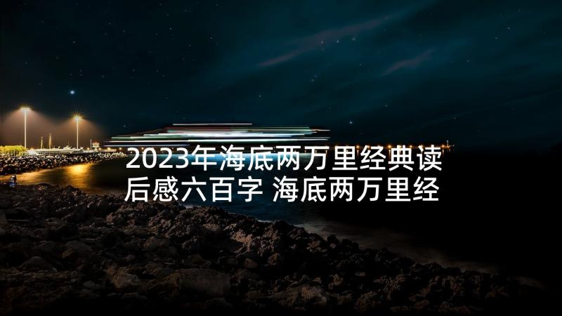 2023年海底两万里经典读后感六百字 海底两万里经典读后感(实用5篇)