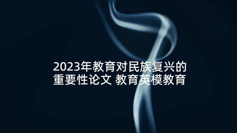 2023年教育对民族复兴的重要性论文 教育英模教育心得体会(优质8篇)