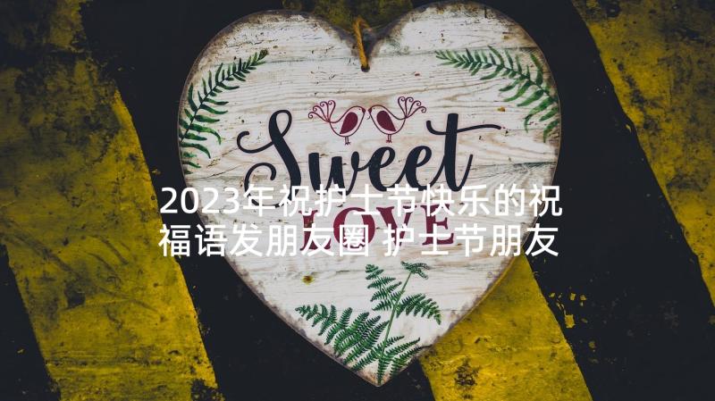 2023年祝护士节快乐的祝福语发朋友圈 护士节朋友圈快乐文案说说(优质5篇)