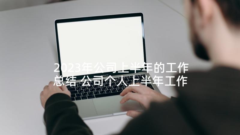 2023年公司上半年的工作总结 公司个人上半年工作总结(优秀10篇)