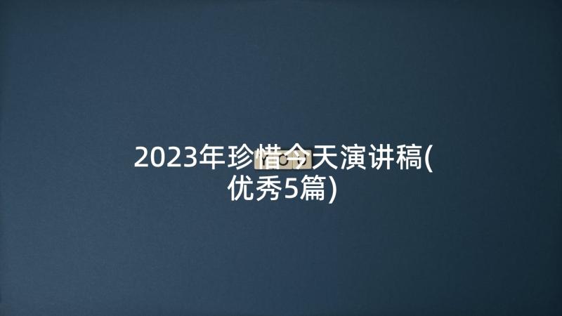 2023年珍惜今天演讲稿(优秀5篇)