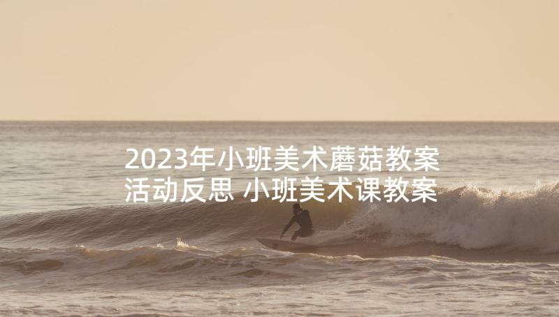 2023年小班美术蘑菇教案活动反思 小班美术课教案及教学反思蘑菇房(优秀5篇)