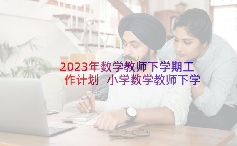 2023年数学教师下学期工作计划 小学数学教师下学期教学工作计划(实用5篇)