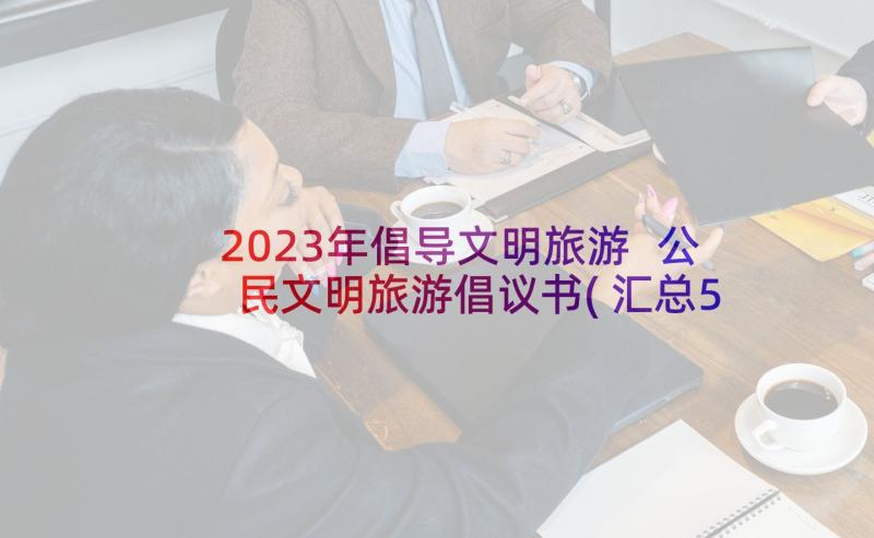 2023年倡导文明旅游 公民文明旅游倡议书(汇总5篇)