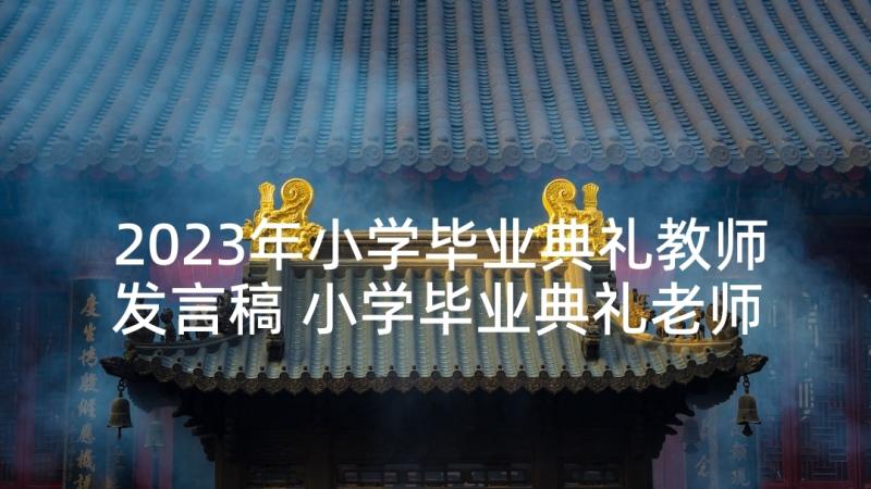 2023年小学毕业典礼教师发言稿 小学毕业典礼老师演讲稿(通用5篇)