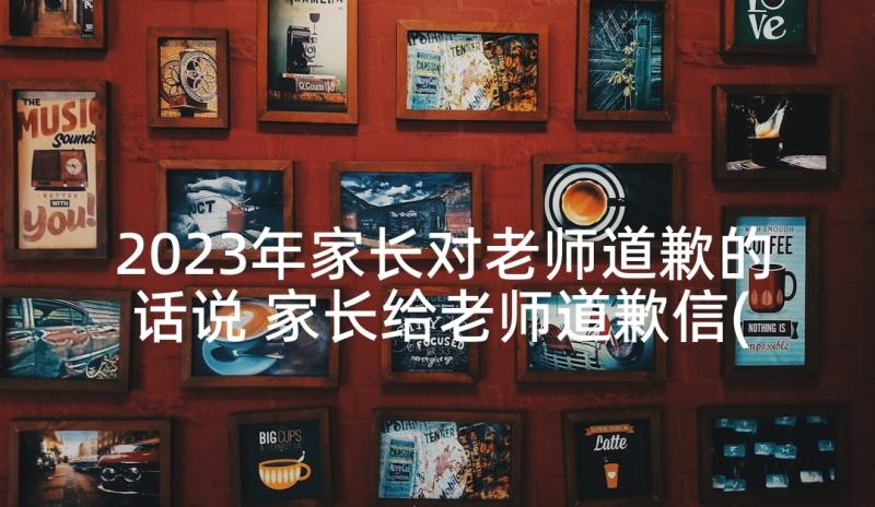 2023年家长对老师道歉的话说 家长给老师道歉信(精选5篇)