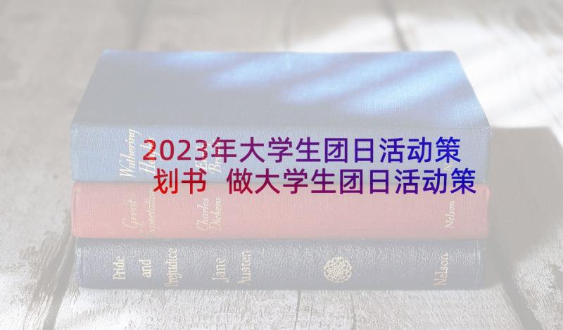 2023年大学生团日活动策划书 做大学生团日活动策划(优秀5篇)