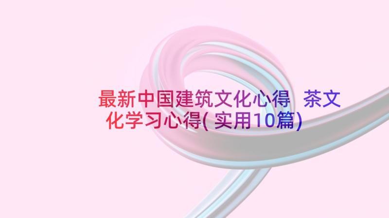 最新中国建筑文化心得 茶文化学习心得(实用10篇)