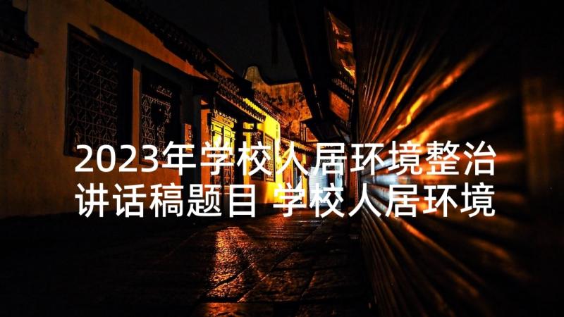 2023年学校人居环境整治讲话稿题目 学校人居环境整治国旗下讲话稿(优秀5篇)