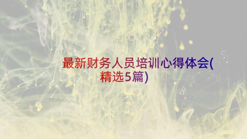 最新财务人员培训心得体会(精选5篇)