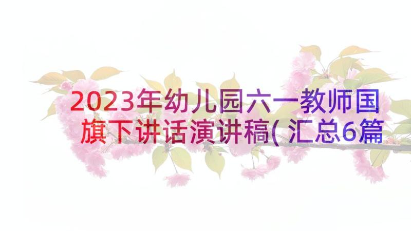 2023年幼儿园六一教师国旗下讲话演讲稿(汇总6篇)