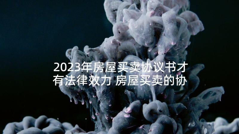 2023年房屋买卖协议书才有法律效力 房屋买卖的协议书(优秀5篇)