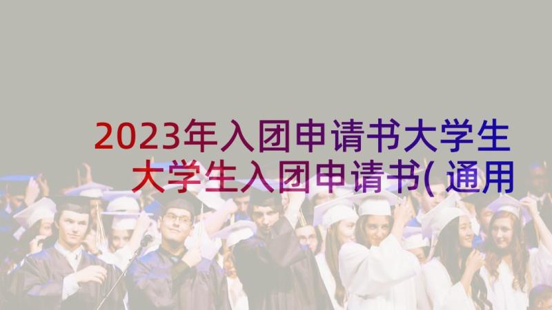 2023年入团申请书大学生 大学生入团申请书(通用7篇)