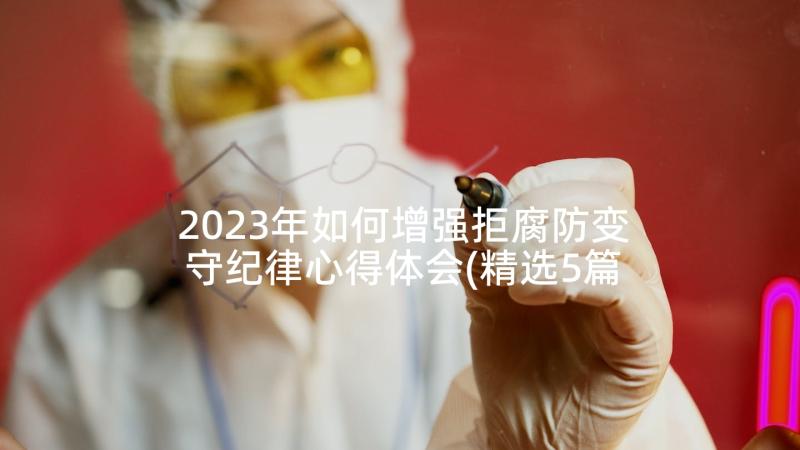 2023年如何增强拒腐防变守纪律心得体会(精选5篇)