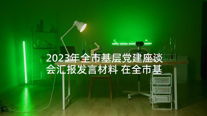 2023年全市基层党建座谈会汇报发言材料 在全市基层党建工作座谈会上发言材料全文(优秀5篇)