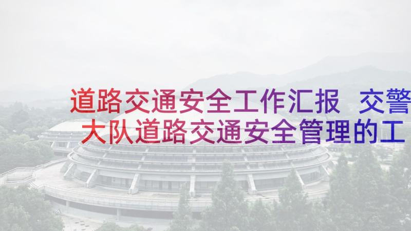 道路交通安全工作汇报 交警大队道路交通安全管理的工作汇报(通用5篇)