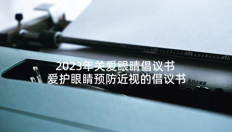 2023年关爱眼睛倡议书 爱护眼睛预防近视的倡议书(优质5篇)