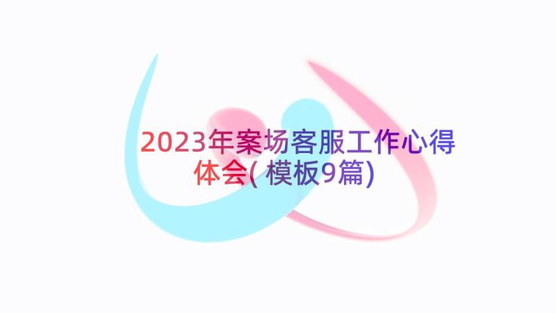 2023年案场客服工作心得体会(模板9篇)