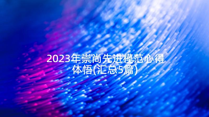 2023年崇尚先进模范心得体悟(汇总5篇)