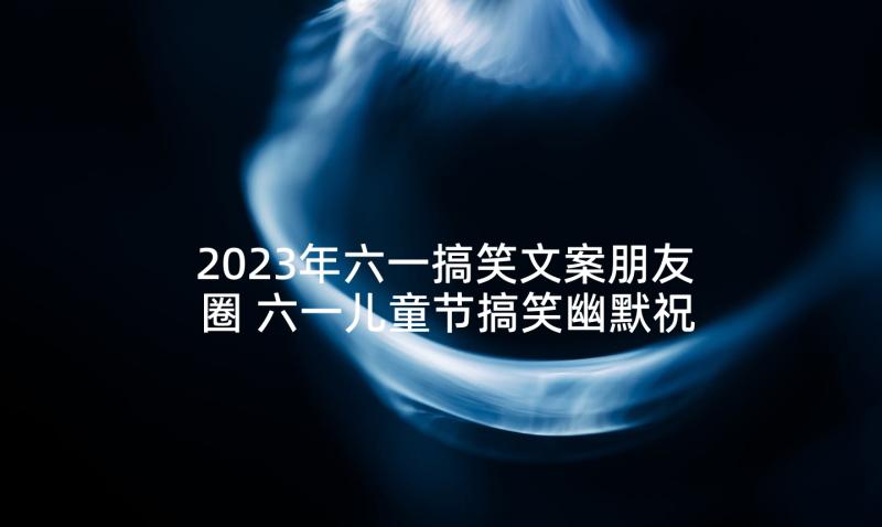 2023年六一搞笑文案朋友圈 六一儿童节搞笑幽默祝福文案(优秀5篇)