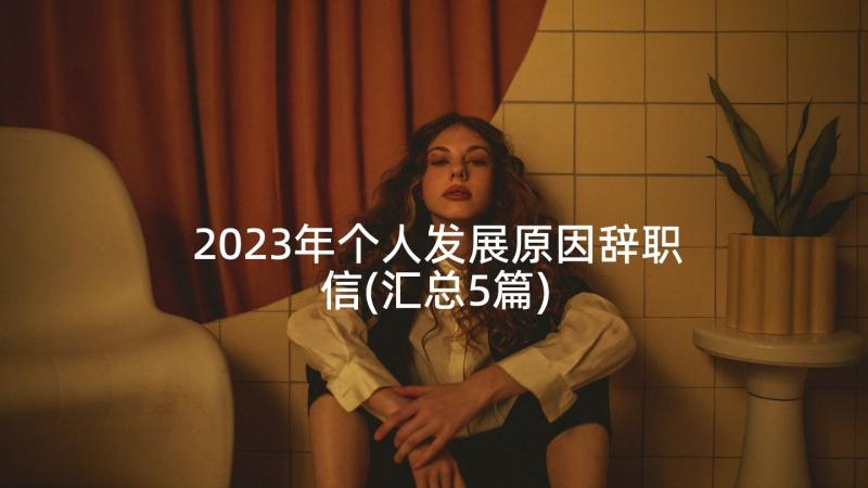 2023年个人发展原因辞职信(汇总5篇)