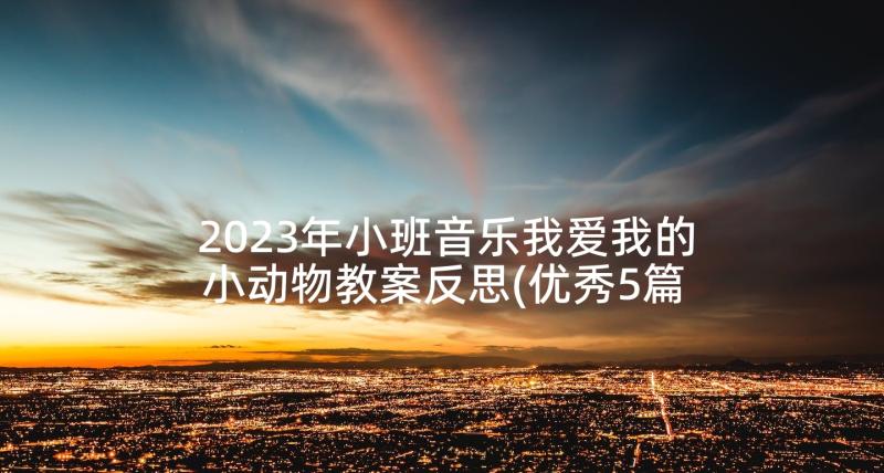 2023年小班音乐我爱我的小动物教案反思(优秀5篇)