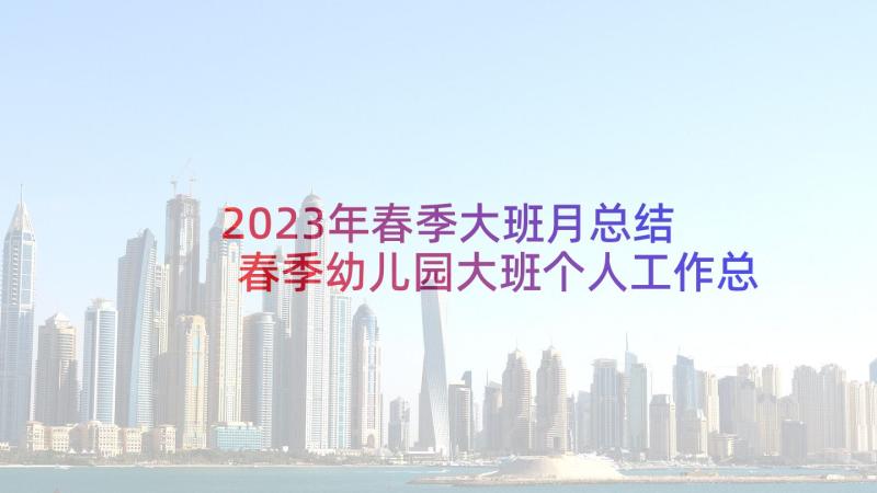 2023年春季大班月总结 春季幼儿园大班个人工作总结(汇总5篇)