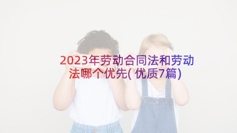 2023年劳动合同法和劳动法哪个优先(优质7篇)