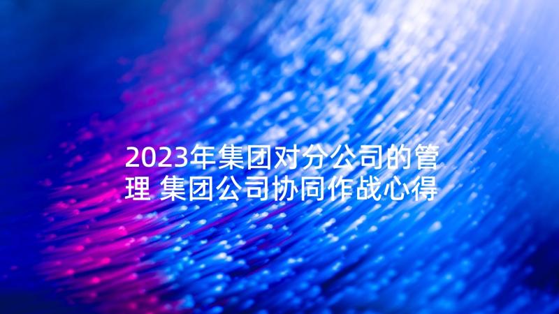 2023年集团对分公司的管理 集团公司协同作战心得体会(汇总6篇)