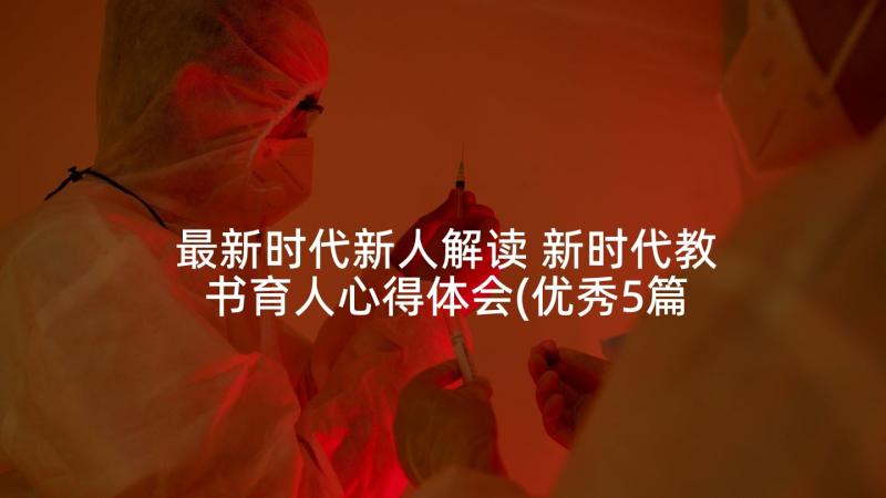 最新时代新人解读 新时代教书育人心得体会(优秀5篇)