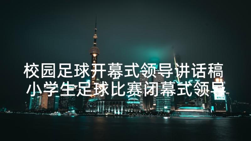 校园足球开幕式领导讲话稿 小学生足球比赛闭幕式领导讲话稿(汇总10篇)