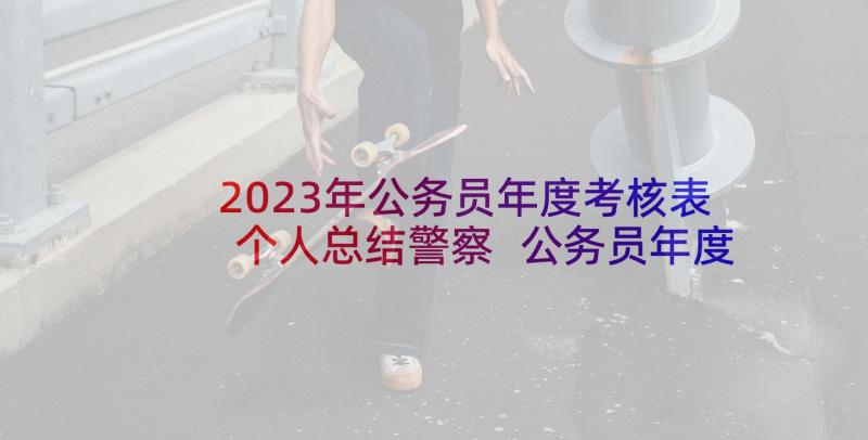 2023年公务员年度考核表个人总结警察 公务员年度考核表个人总结(精选5篇)