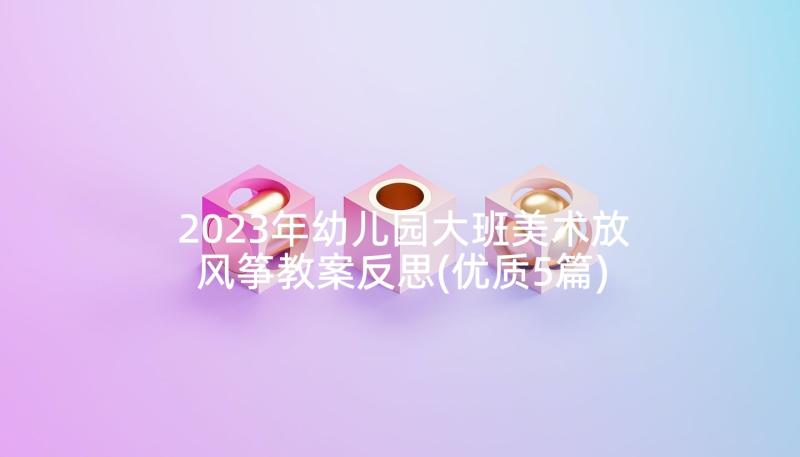 2023年幼儿园大班美术放风筝教案反思(优质5篇)