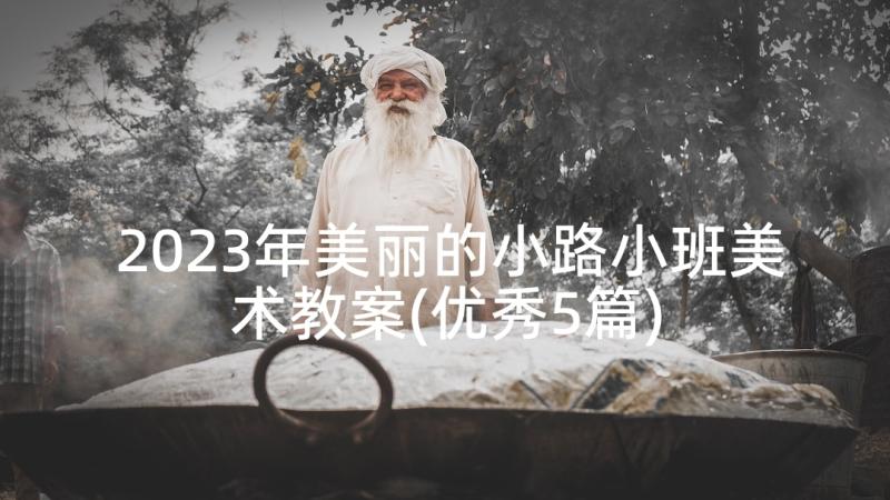 2023年美丽的小路小班美术教案(优秀5篇)