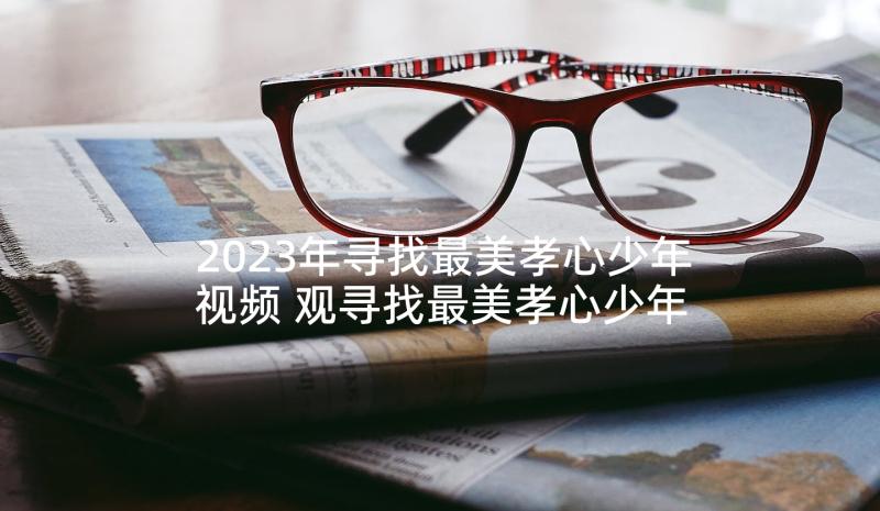 2023年寻找最美孝心少年视频 观寻找最美孝心少年有感(实用6篇)