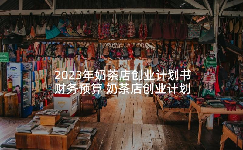 2023年奶茶店创业计划书财务预算 奶茶店创业计划书(汇总8篇)