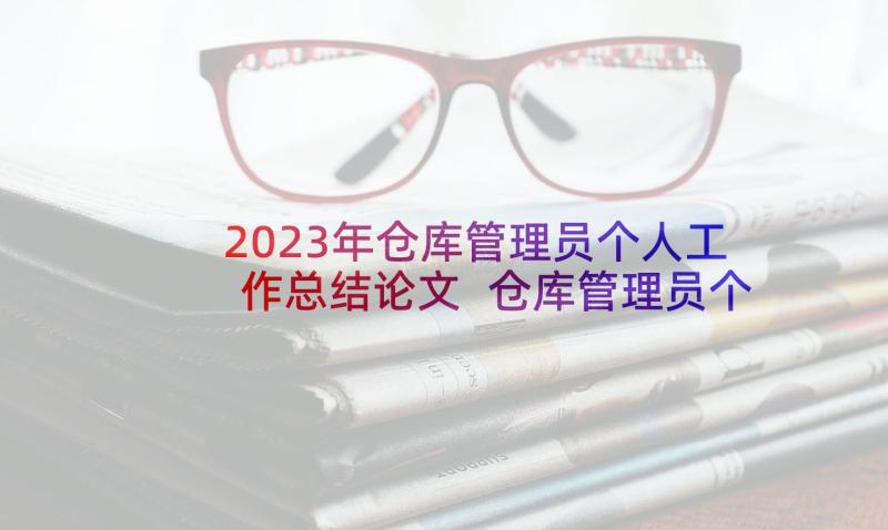 2023年仓库管理员个人工作总结论文 仓库管理员个人工作总结(大全6篇)