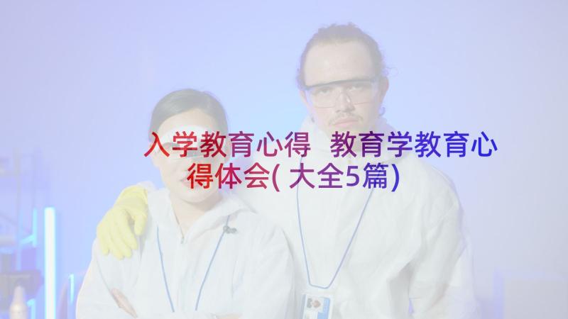 入学教育心得 教育学教育心得体会(大全5篇)