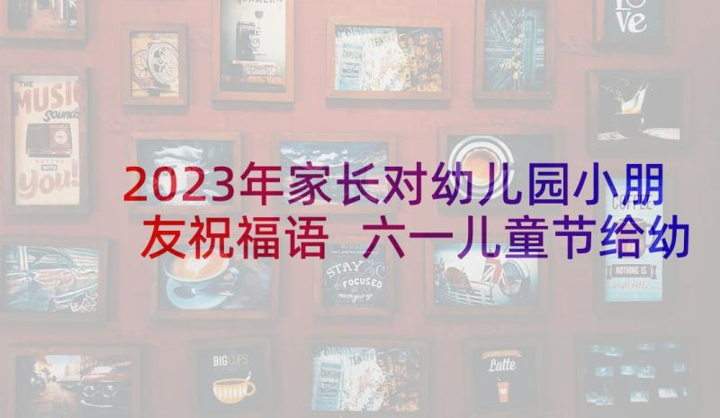 2023年家长对幼儿园小朋友祝福语 六一儿童节给幼儿园孩子的祝福语(模板10篇)