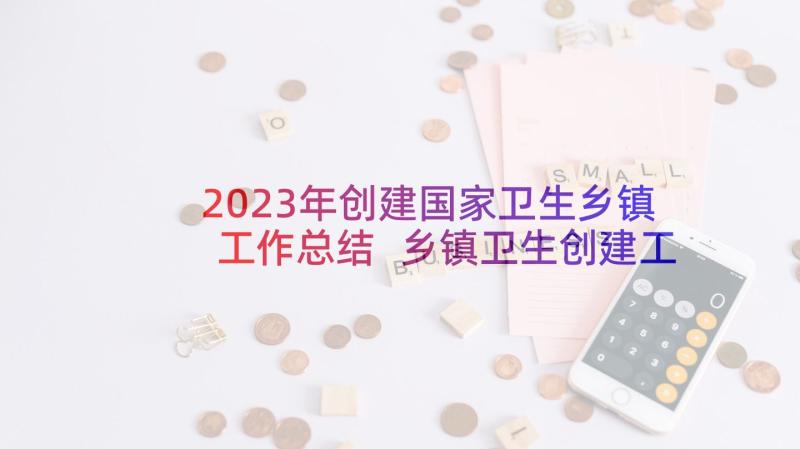 2023年创建国家卫生乡镇工作总结 乡镇卫生创建工作计划(汇总5篇)