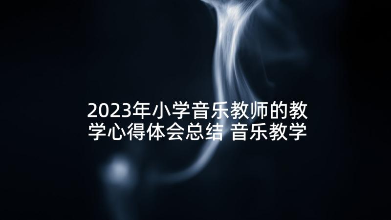 2023年小学音乐教师的教学心得体会总结 音乐教学心得体会小学(优质7篇)