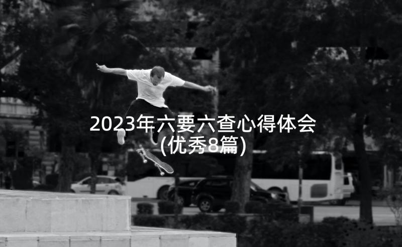 2023年六要六查心得体会(优秀8篇)